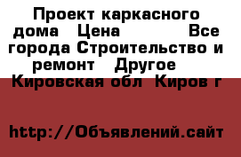 Проект каркасного дома › Цена ­ 8 000 - Все города Строительство и ремонт » Другое   . Кировская обл.,Киров г.